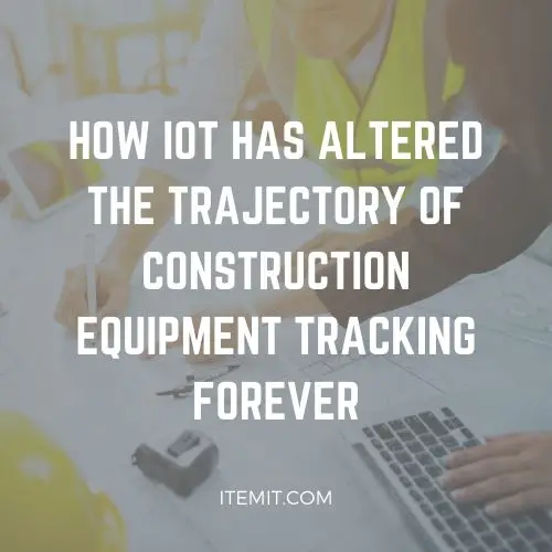 How IoT has Altered the Trajectory of Construction Equipment Tracking Forever